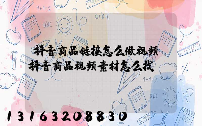 抖音商品链接怎么做视频(抖音商品视频素材怎么找)
