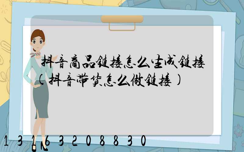 抖音商品链接怎么生成链接(抖音带货怎么做链接)