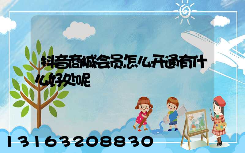 抖音商城会员怎么开通有什么好处呢