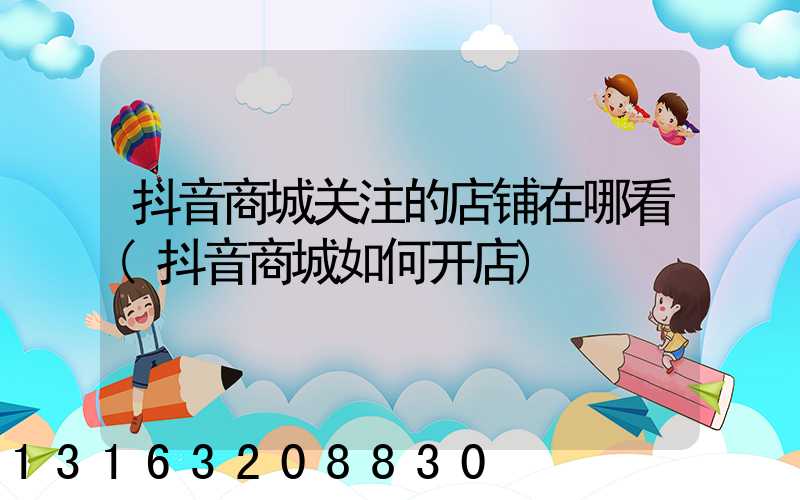 抖音商城关注的店铺在哪看(抖音商城如何开店)