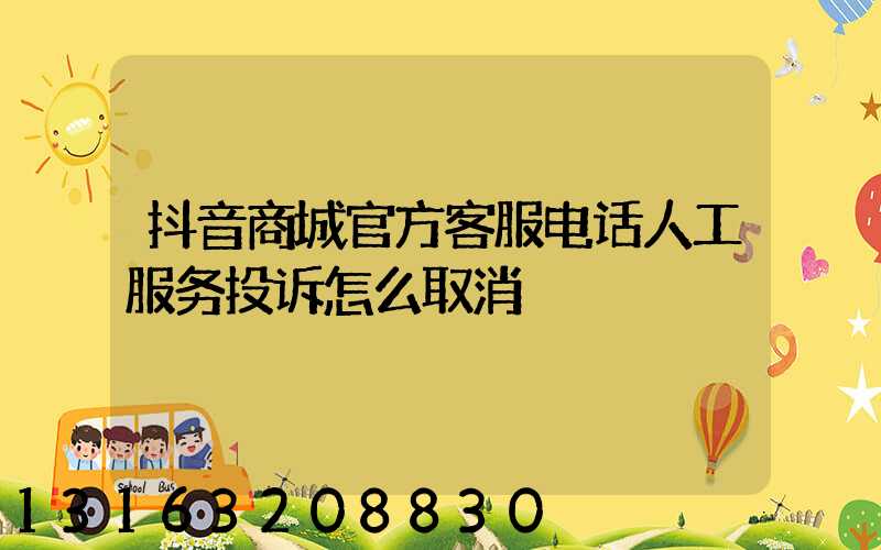 抖音商城官方客服电话人工服务投诉怎么取消