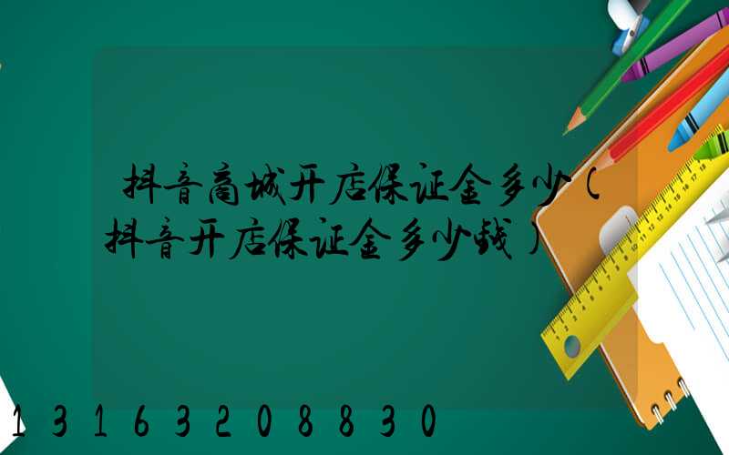 抖音商城开店保证金多少(抖音开店保证金多少钱)