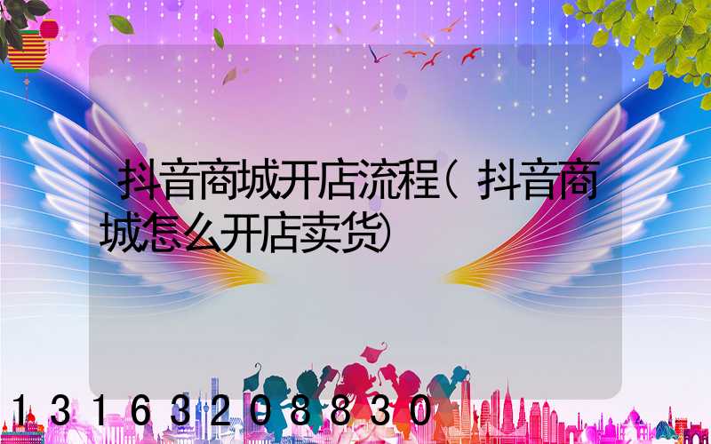 抖音商城开店流程(抖音商城怎么开店卖货)