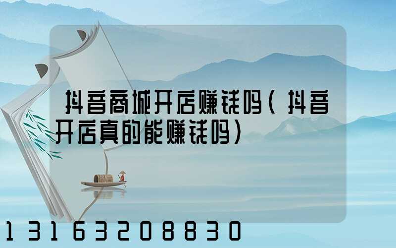 抖音商城开店赚钱吗(抖音开店真的能赚钱吗)