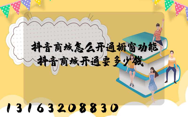 抖音商城怎么开通橱窗功能(抖音商城开通要多少钱)