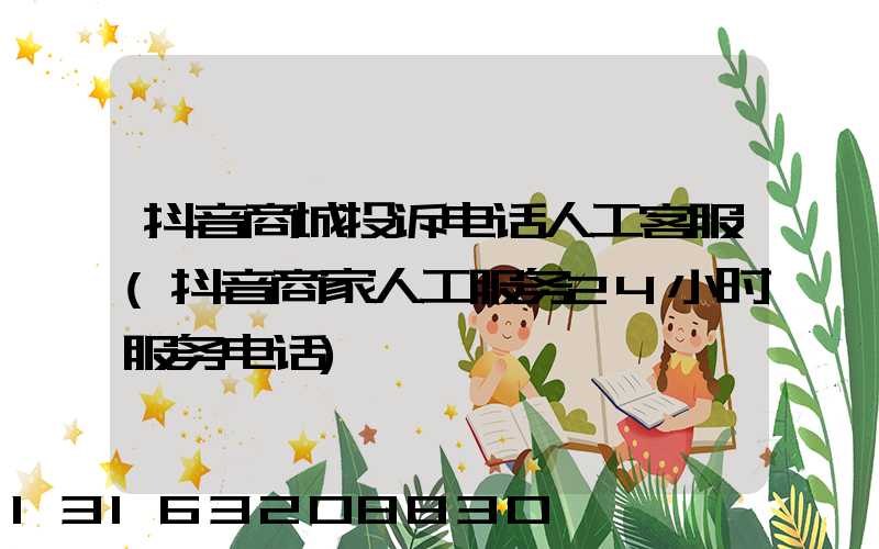 抖音商城投诉电话人工客服(抖音商家人工服务24小时服务电话)