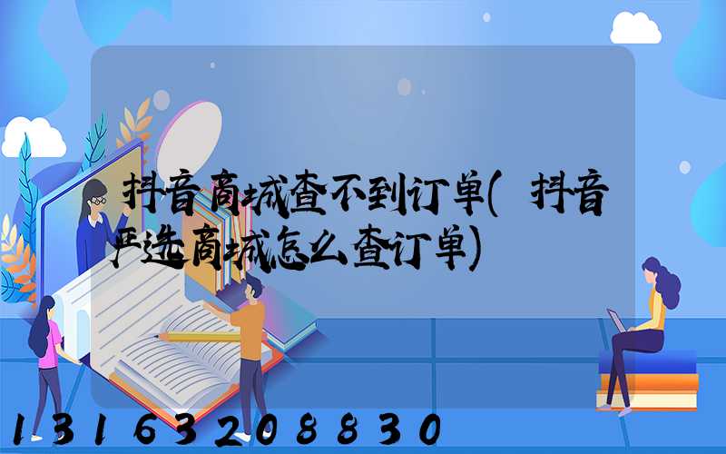 抖音商城查不到订单(抖音严选商城怎么查订单)