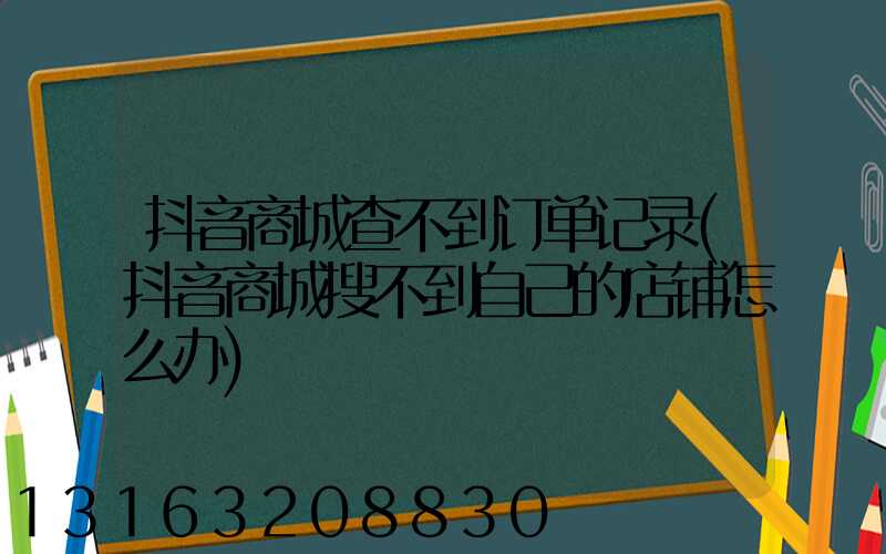 抖音商城查不到订单记录(抖音商城搜不到自己的店铺怎么办)