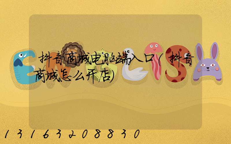 抖音商城电脑端入口(抖音商城怎么开店)