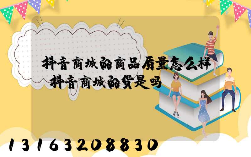抖音商城的商品质量怎么样(抖音商城的货是吗)