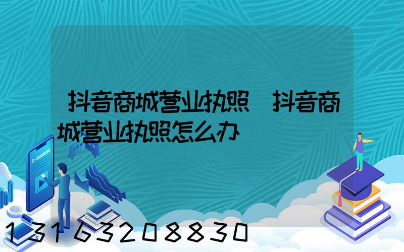 抖音商城营业执照(抖音商城营业执照怎么办)