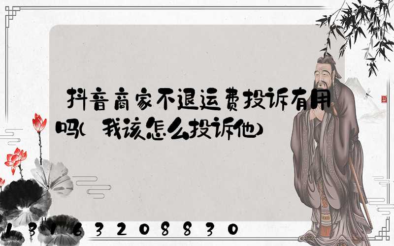 抖音商家不退运费投诉有用吗(我该怎么投诉他)