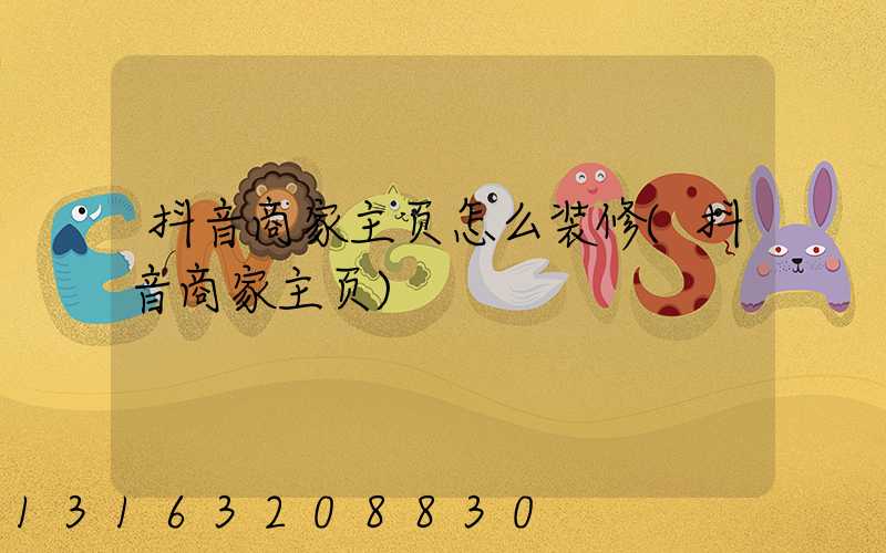 抖音商家主页怎么装修(抖音商家主页)