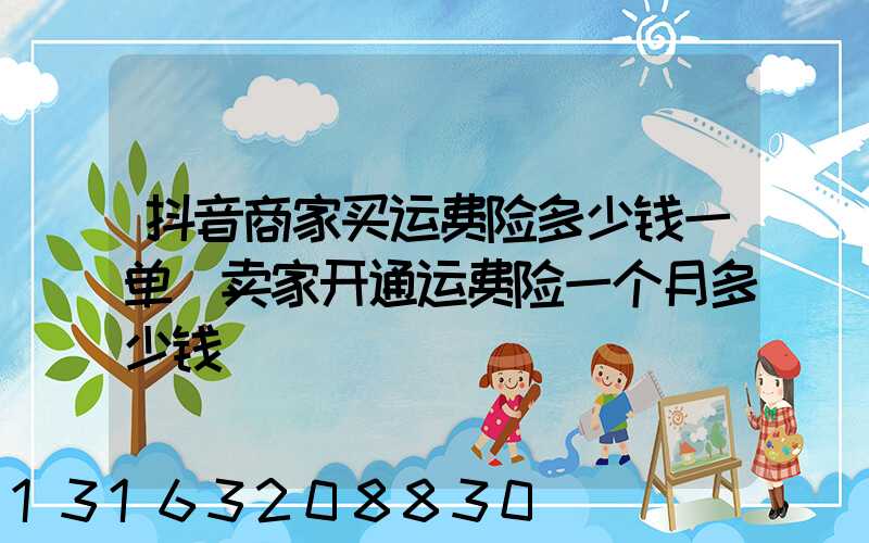 抖音商家买运费险多少钱一单(卖家开通运费险一个月多少钱)