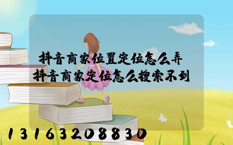 抖音商家位置定位怎么弄(抖音商家定位怎么搜索不到)