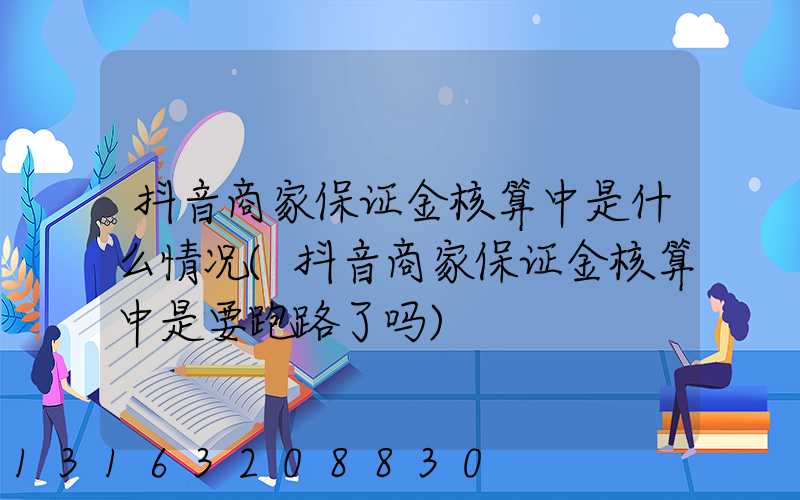 抖音商家保证金核算中是什么情况(抖音商家保证金核算中是要跑路了吗)