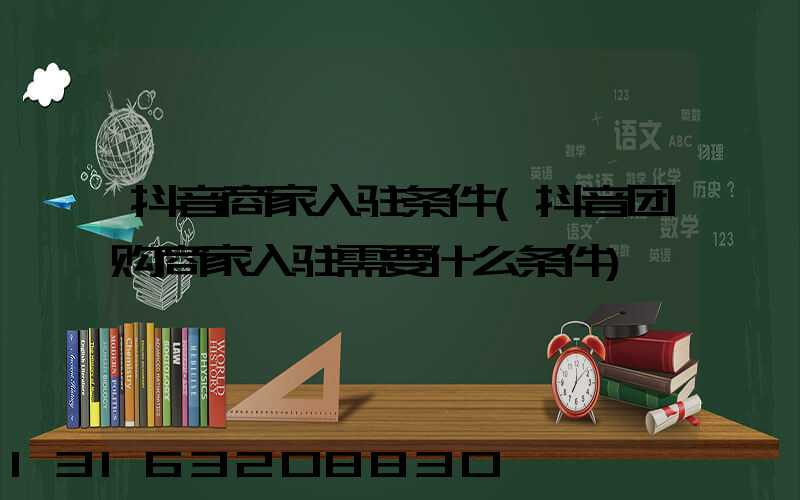 抖音商家入驻条件(抖音团购商家入驻需要什么条件)