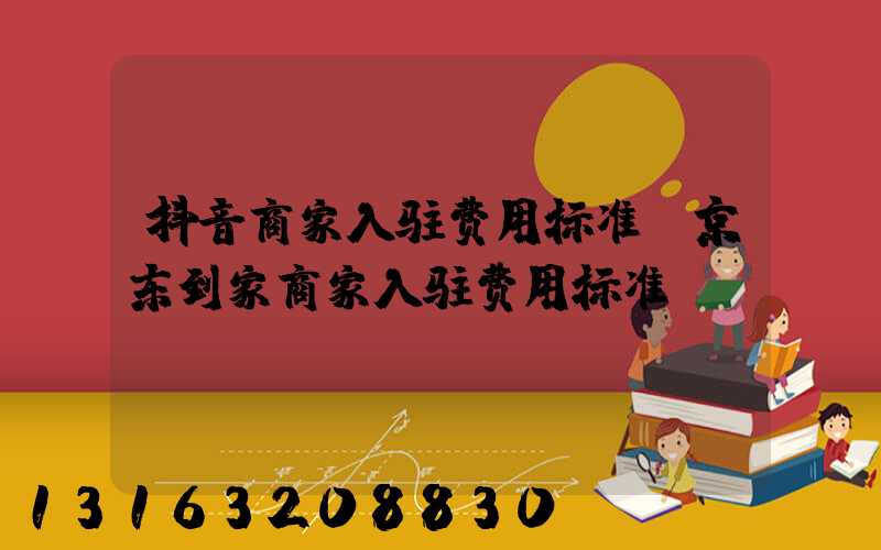 抖音商家入驻费用标准(京东到家商家入驻费用标准)