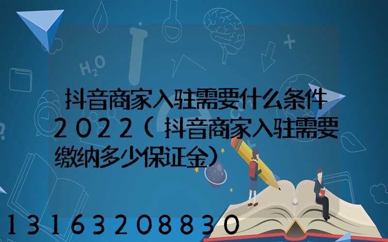 抖音商家入驻需要什么条件2022(抖音商家入驻需要缴纳多少保证金)
