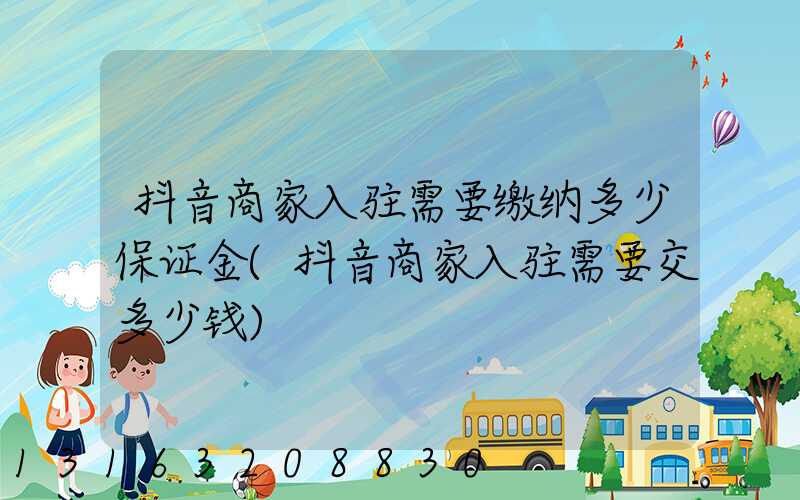 抖音商家入驻需要缴纳多少保证金(抖音商家入驻需要交多少钱)