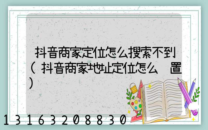 抖音商家定位怎么搜索不到(抖音商家地址定位怎么设置)