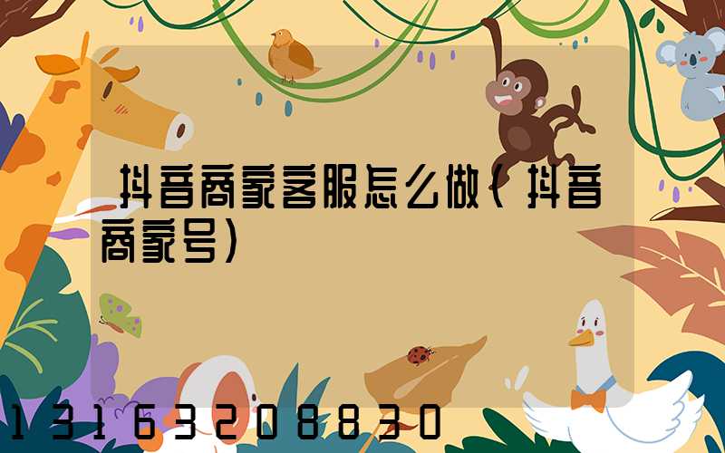 抖音商家客服怎么做(抖音商家号)