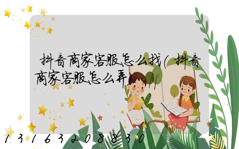 抖音商家客服怎么找(抖音商家客服怎么弄)