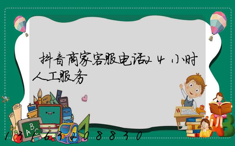 抖音商家客服电话24小时人工服务