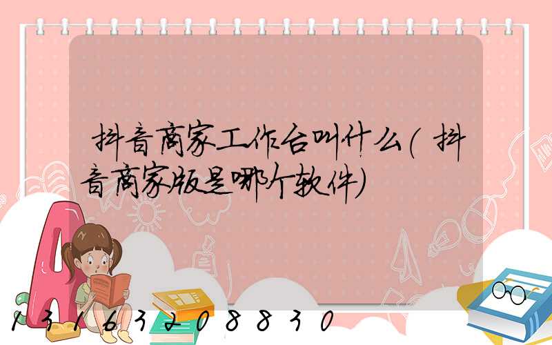 抖音商家工作台叫什么(抖音商家版是哪个软件)
