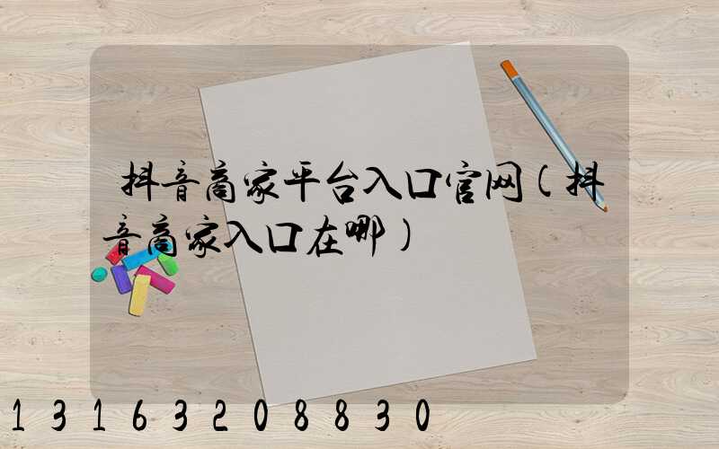 抖音商家平台入口官网(抖音商家入口在哪)