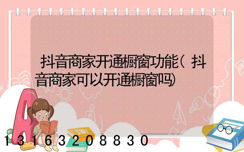 抖音商家开通橱窗功能(抖音商家可以开通橱窗吗)
