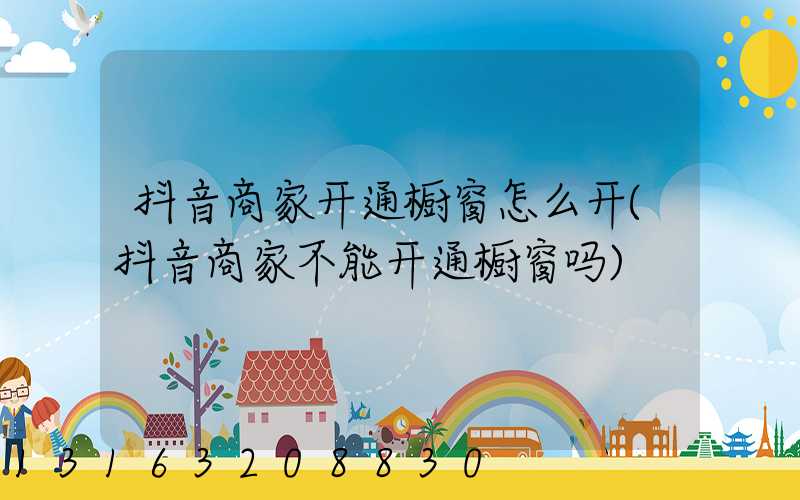 抖音商家开通橱窗怎么开(抖音商家不能开通橱窗吗)