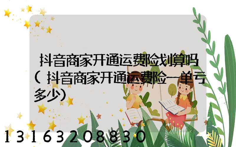 抖音商家开通运费险划算吗(抖音商家开通运费险一单亏多少)