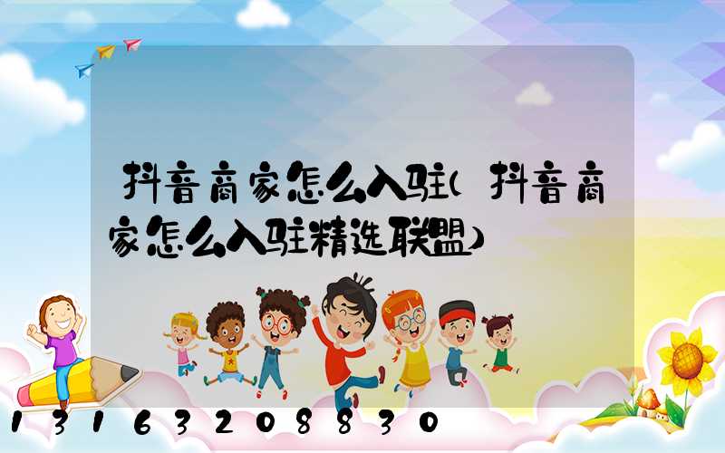 抖音商家怎么入驻(抖音商家怎么入驻精选联盟)