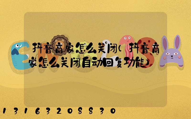 抖音商家怎么关闭(抖音商家怎么关闭自动回复功能)