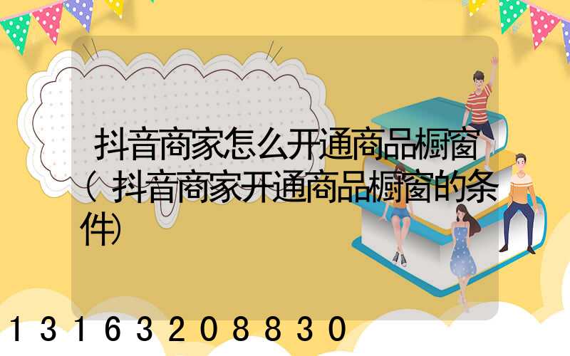 抖音商家怎么开通商品橱窗(抖音商家开通商品橱窗的条件)