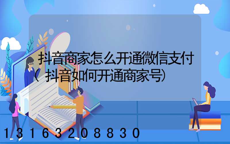 抖音商家怎么开通微信支付(抖音如何开通商家号)
