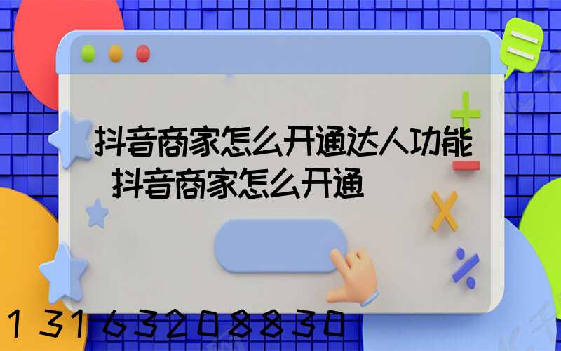 抖音商家怎么开通达人功能(抖音商家怎么开通)