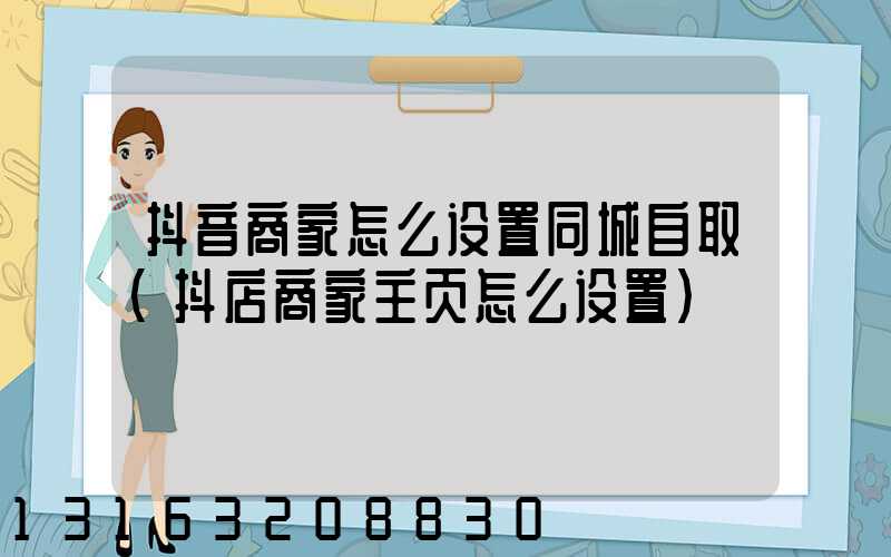 抖音商家怎么设置同城自取(抖店商家主页怎么设置)