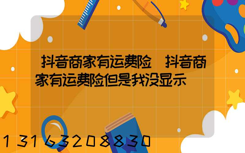 抖音商家有运费险(抖音商家有运费险但是我没显示)