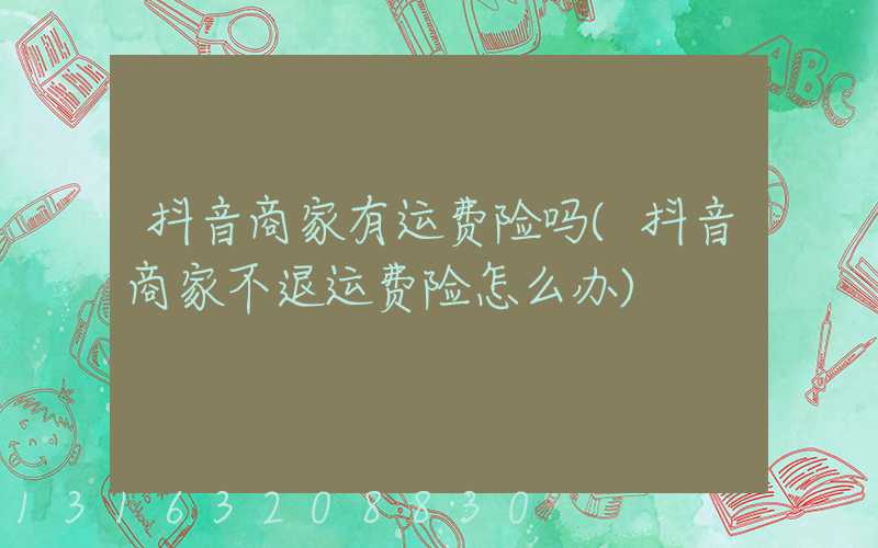 抖音商家有运费险吗(抖音商家不退运费险怎么办)