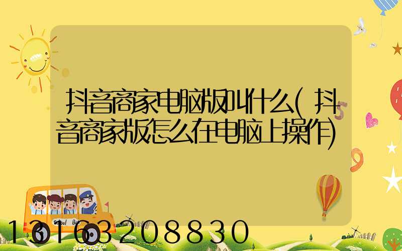 抖音商家电脑版叫什么(抖音商家版怎么在电脑上操作)