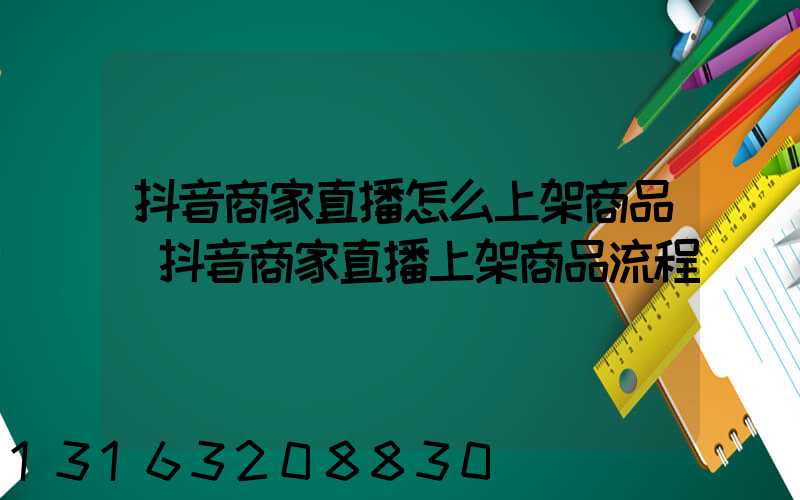 抖音商家直播怎么上架商品(抖音商家直播上架商品流程)