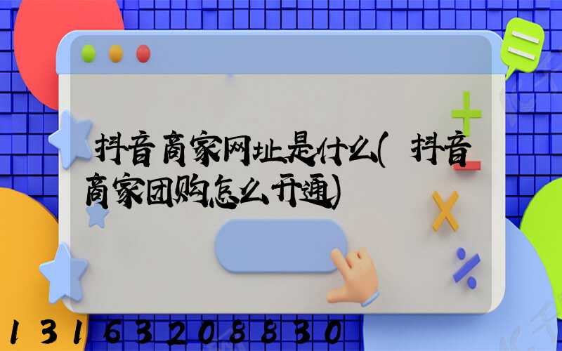 抖音商家网址是什么(抖音商家团购怎么开通)
