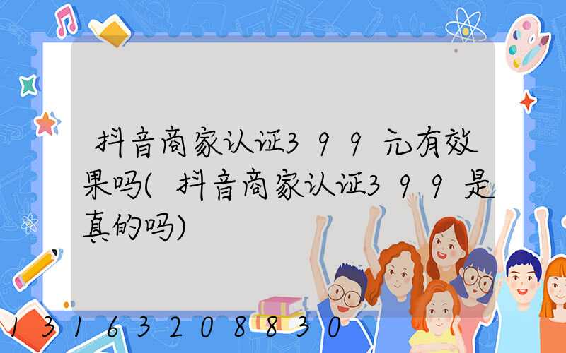 抖音商家认证399元有效果吗(抖音商家认证399是真的吗)