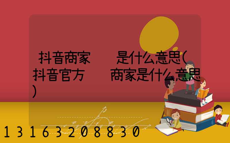 抖音商家认证是什么意思(抖音官方认证商家是什么意思)