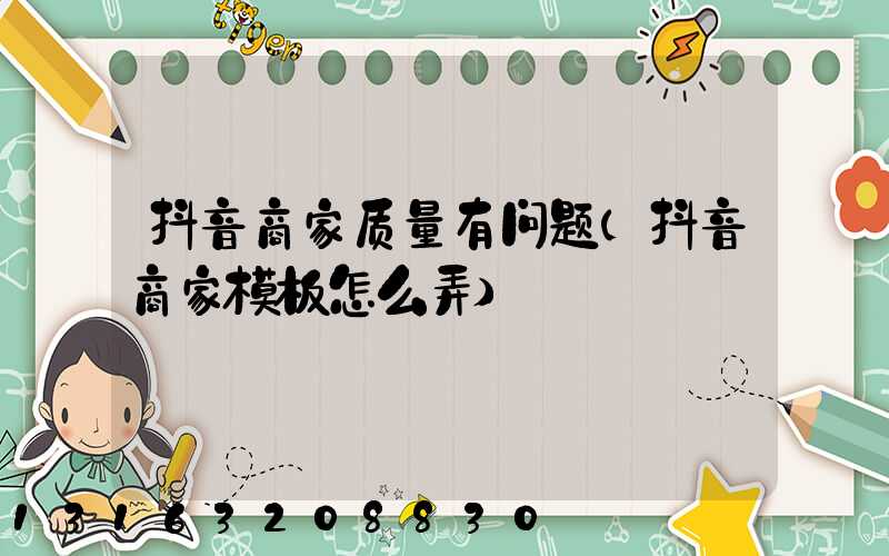 抖音商家质量有问题(抖音商家模板怎么弄)