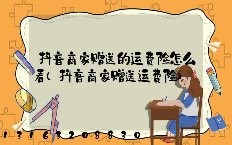 抖音商家赠送的运费险怎么看(抖音商家赠送运费险)