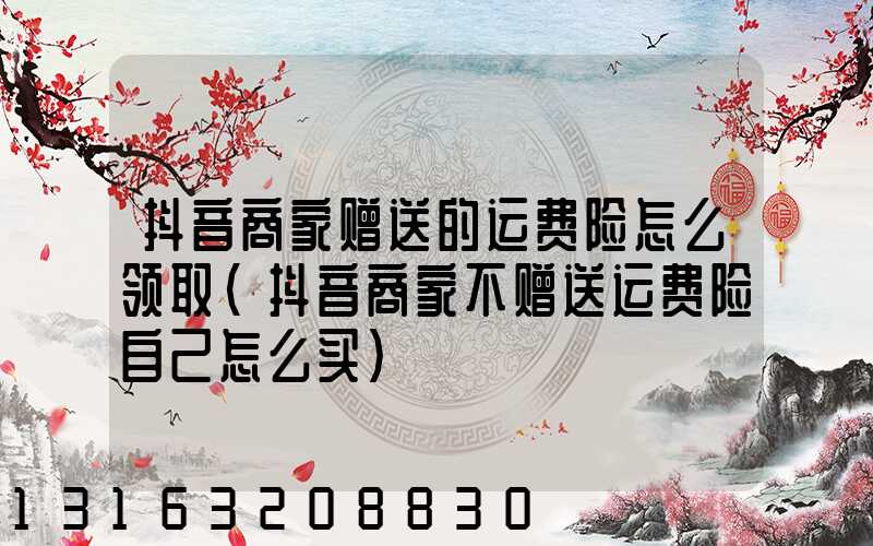 抖音商家赠送的运费险怎么领取(抖音商家不赠送运费险自己怎么买)