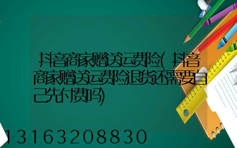 抖音商家赠送运费险(抖音商家赠送运费险退货还需要自己先付费吗)